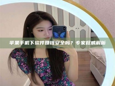阿克苏苹果手机下软件赚钱安全吗？专家权威解析