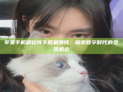 阿克苏苹果手机刷软件下载量赚钱：探索数字时代的变现机会
